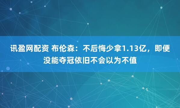讯盈网配资 布伦森：不后悔少拿1.13亿，即便没能夺冠依旧不会以为不值