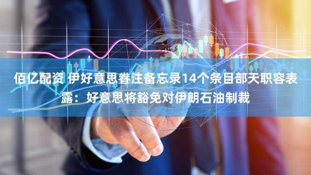 佰亿配资 伊好意思眷注备忘录14个条目部天职容表露：好意思将豁免对伊朗石油制裁