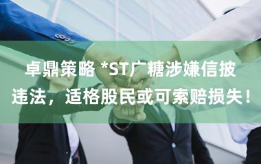 卓鼎策略 *ST广糖涉嫌信披违法，适格股民或可索赔损失！