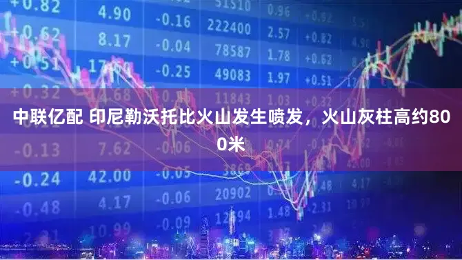 中联亿配 印尼勒沃托比火山发生喷发，火山灰柱高约800米