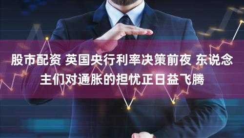 股市配资 英国央行利率决策前夜 东说念主们对通胀的担忧正日益飞腾