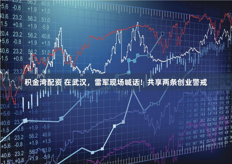 积金湾配资 在武汉，雷军现场喊话！共享两条创业警戒