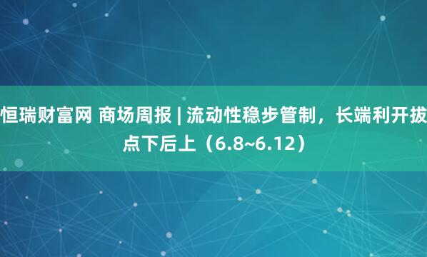 恒瑞财富网 商场周报 | 流动性稳步管制，长端利开拔点下后上（6.8~6.12）