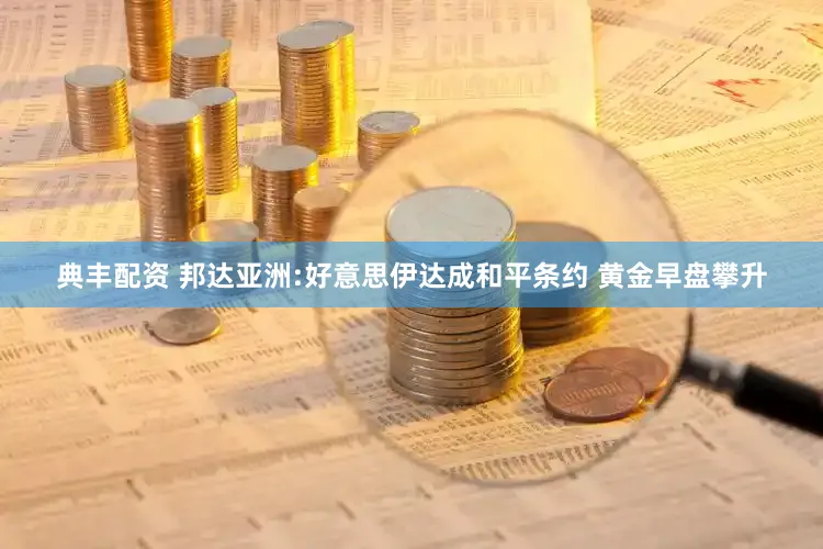 典丰配资 邦达亚洲:好意思伊达成和平条约 黄金早盘攀升