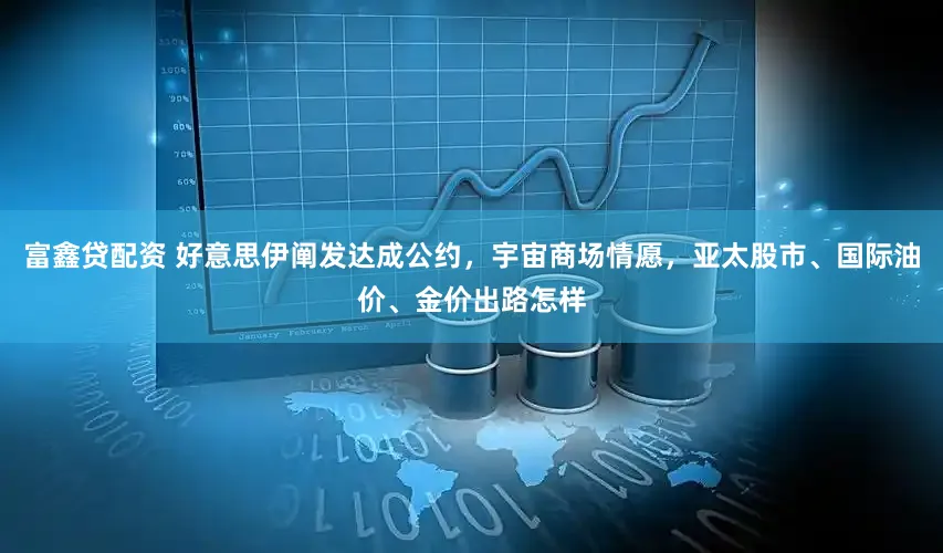 富鑫贷配资 好意思伊阐发达成公约，宇宙商场情愿，亚太股市、国际油价、金价出路怎样