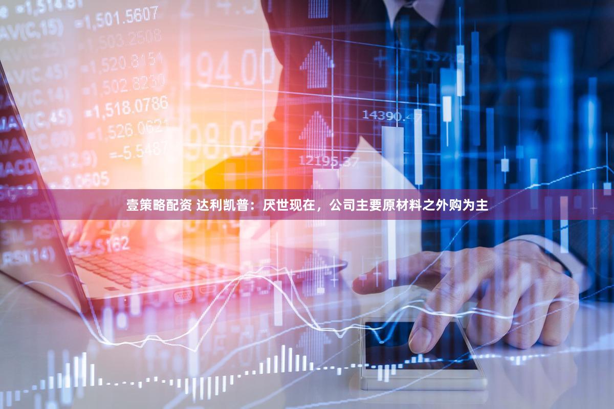 壹策略配资 达利凯普：厌世现在，公司主要原材料之外购为主