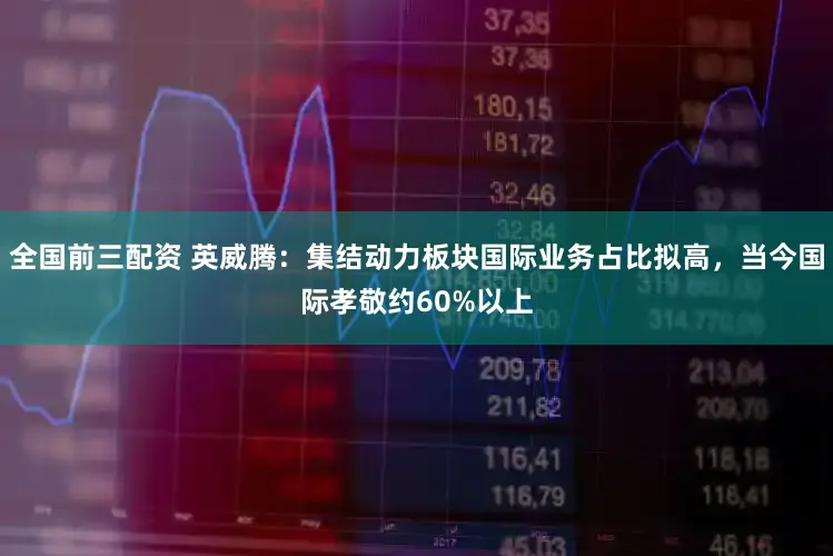 全国前三配资 英威腾：集结动力板块国际业务占比拟高，当今国际孝敬约60%以上