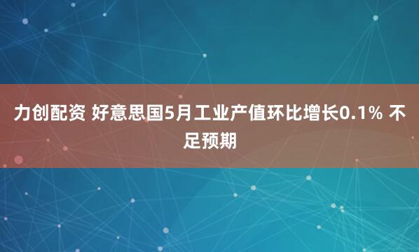 力创配资 好意思国5月工业产值环比增长0.1% 不足预期