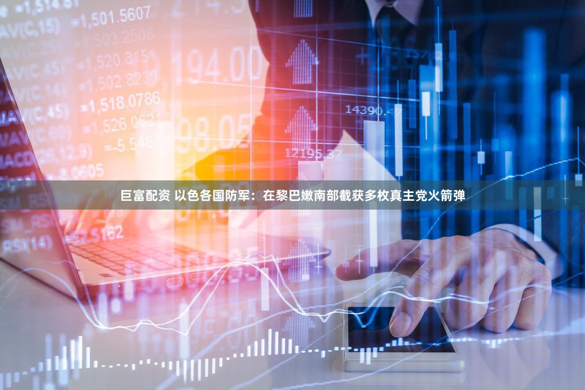 巨富配资 以色各国防军：在黎巴嫩南部截获多枚真主党火箭弹