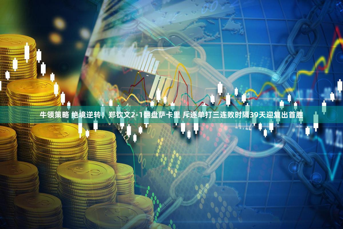 牛领策略 绝境逆转！郑钦文2-1翻盘萨卡里 斥逐单打三连败时隔39天迎复出首胜