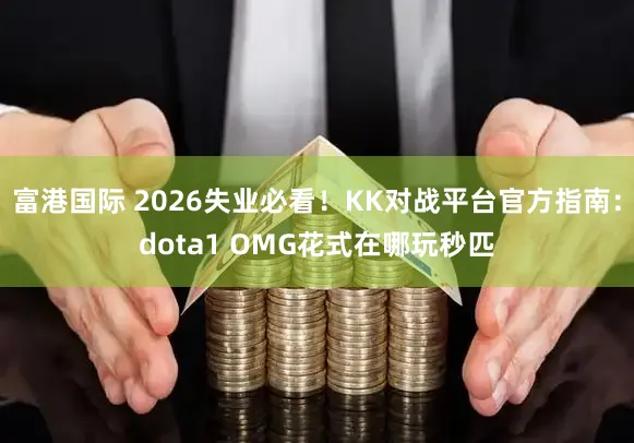 富港国际 2026失业必看！KK对战平台官方指南：dota1 OMG花式在哪玩秒匹