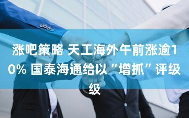 涨吧策略 天工海外午前涨逾10% 国泰海通给以“增抓”评级