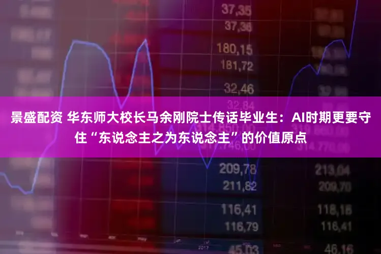 景盛配资 华东师大校长马余刚院士传话毕业生：AI时期更要守住“东说念主之为东说念主”的价值原点
