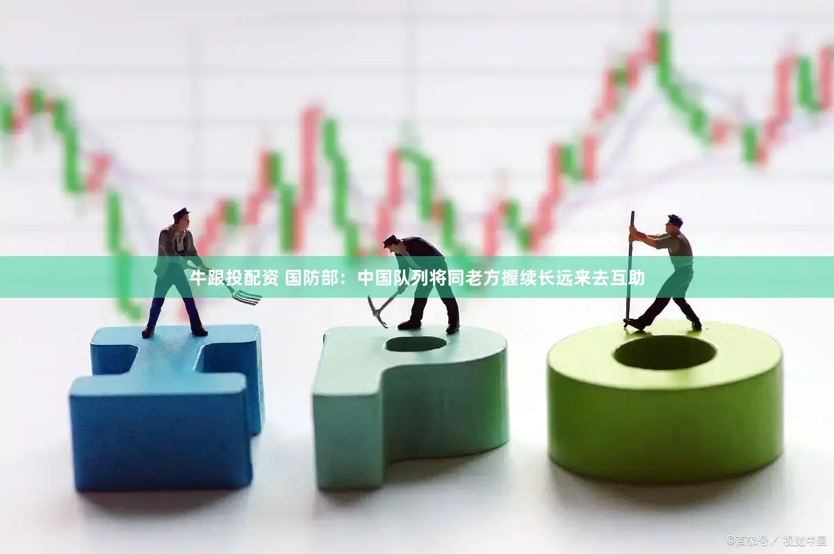 牛跟投配资 国防部：中国队列将同老方握续长远来去互助