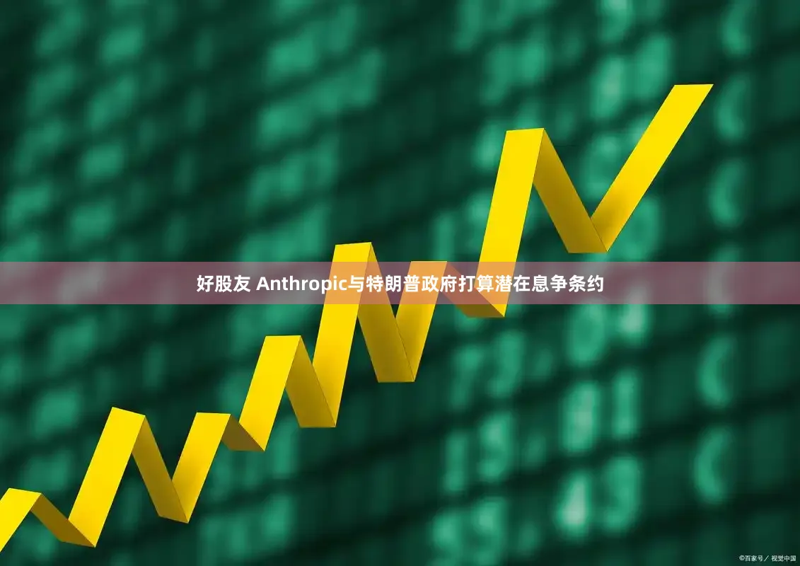 好股友 Anthropic与特朗普政府打算潜在息争条约