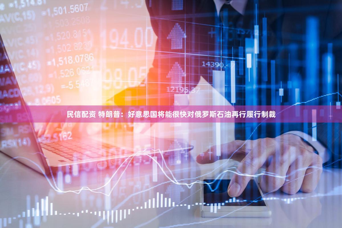 民信配资 特朗普：好意思国将能很快对俄罗斯石油再行履行制裁