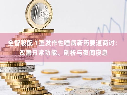 全智股配 1型发作性睡病新药要道商讨: 改善日常功能、剖析与夜间寝息