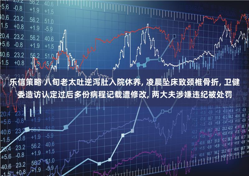 乐信策略 八旬老太吐逆泻肚入院休养, 凌晨坠床致颈椎骨折, 卫健委造访认定过后多份病程记载遭修改, 两大夫涉嫌违纪被处罚