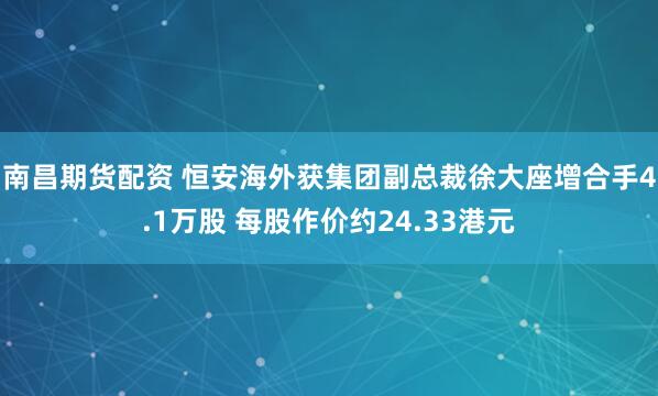 南昌期货配资 恒安海外获集团副总裁徐大座增合手4.1万股 每股作价约24.33港元
