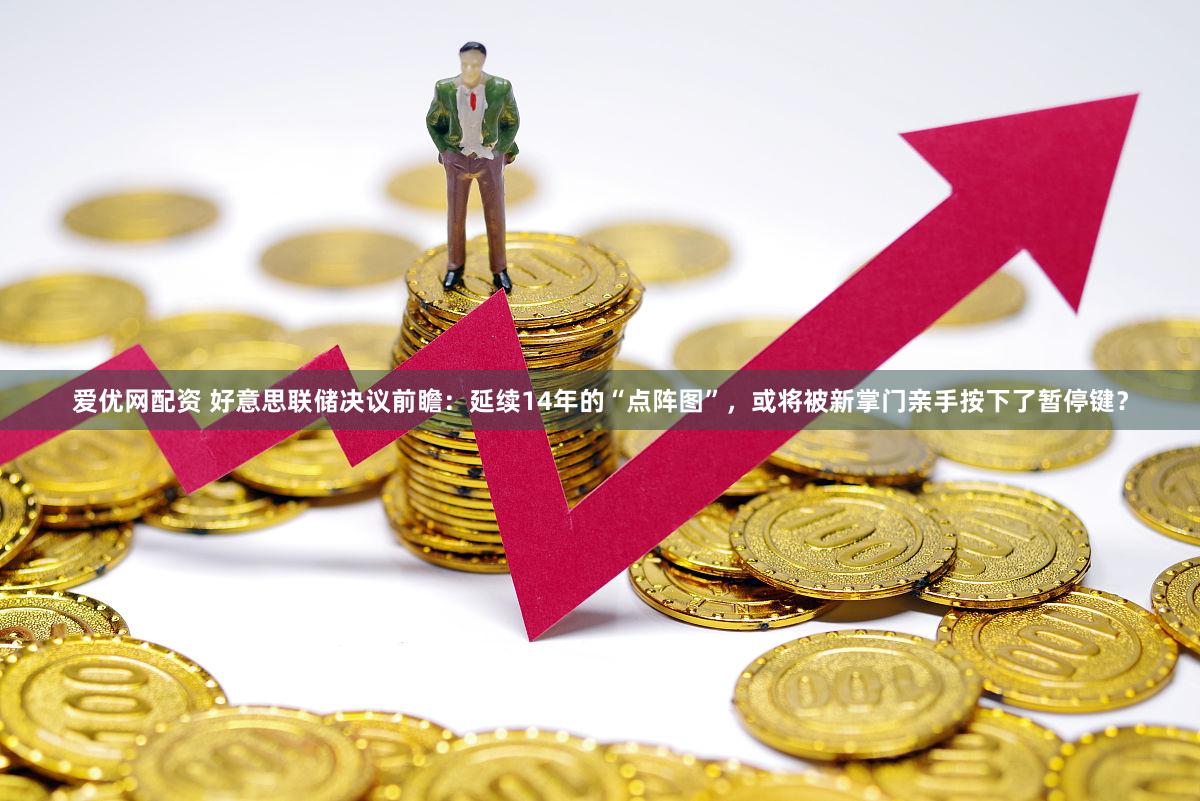 爱优网配资 好意思联储决议前瞻：延续14年的“点阵图”，或将被新掌门亲手按下了暂停键？