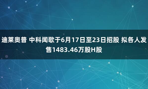 迪莱奥普 中科闻歌于6月17日至23日招股 拟各人发售1483.46万股H股