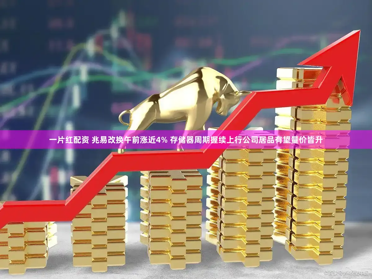 一片红配资 兆易改换午前涨近4% 存储器周期握续上行公司居品有望量价皆升