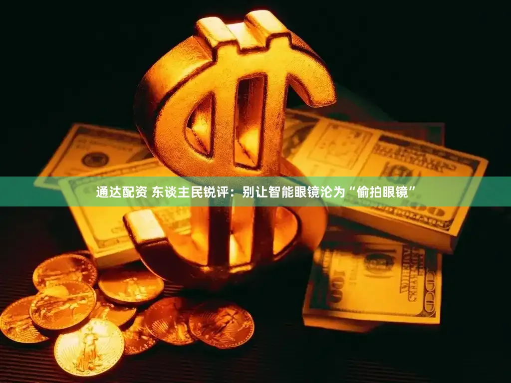 通达配资 东谈主民锐评：别让智能眼镜沦为“偷拍眼镜”