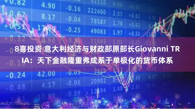 8喜投资 意大利经济与财政部原部长Giovanni TRIA：天下金融隆重弗成系于单极化的货币体系