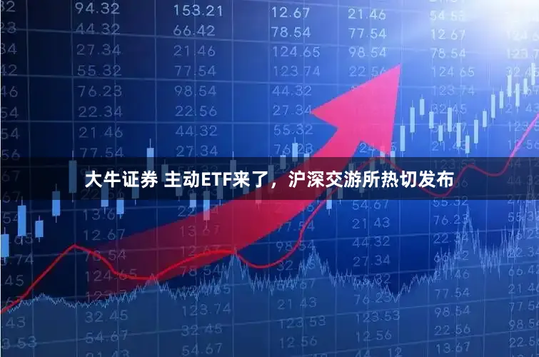 大牛证券 主动ETF来了，沪深交游所热切发布