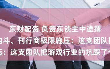 东财配资 负责东谈主中途撂挑子、团队内斗、刊行商极限施压：这支团队把游戏行业的坑踩了个遍