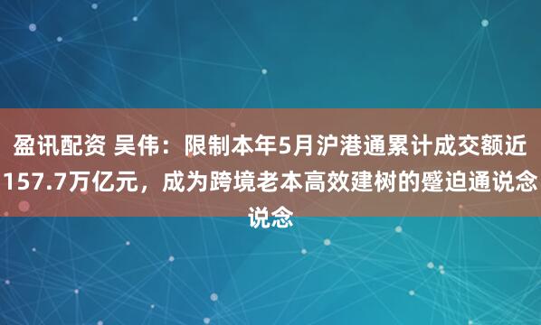 盈讯配资 吴伟：限制本年5月沪港通累计成交额近157.7万亿元，成为跨境老本高效建树的蹙迫通说念