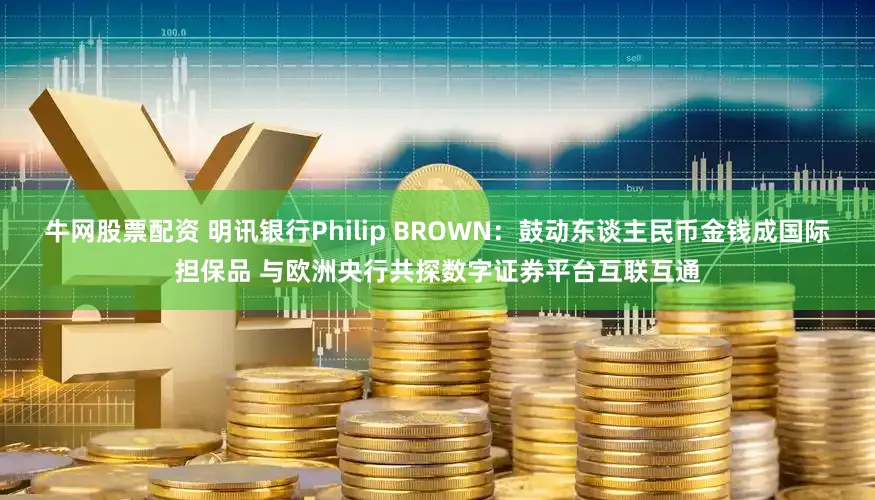 牛网股票配资 明讯银行Philip BROWN：鼓动东谈主民币金钱成国际担保品 与欧洲央行共探数字证券平台互联互通