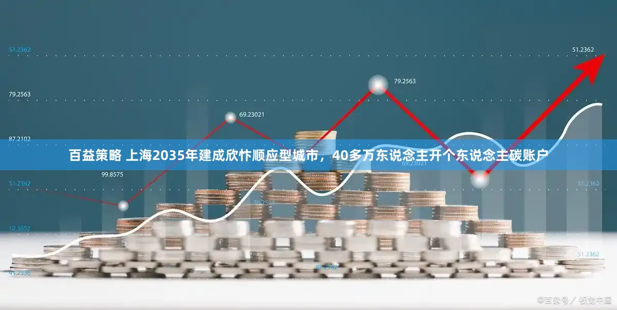 百益策略 上海2035年建成欣忭顺应型城市，40多万东说念主开个东说念主碳账户