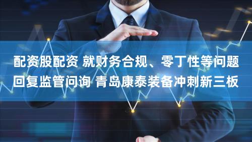 配资股配资 就财务合规、零丁性等问题回复监管问询 青岛康泰装备冲刺新三板