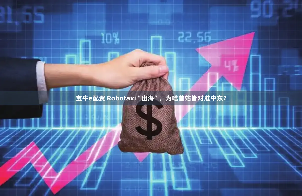 宝牛e配资 Robotaxi“出海”，为啥首站皆对准中东？