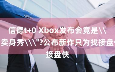 信德t+0 Xbox发布会竟是\＂卖身秀\＂?公布新作只为找接盘侠