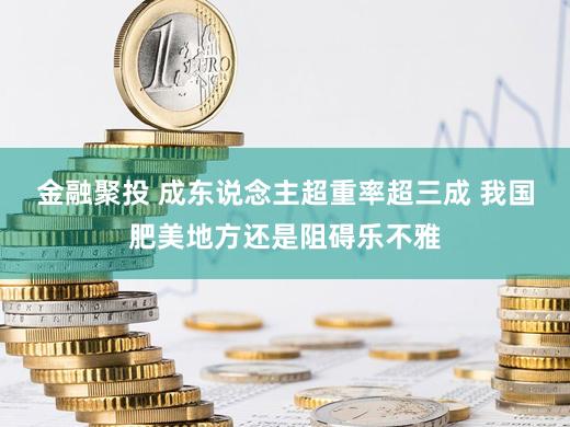 金融聚投 成东说念主超重率超三成 我国肥美地方还是阻碍乐不雅