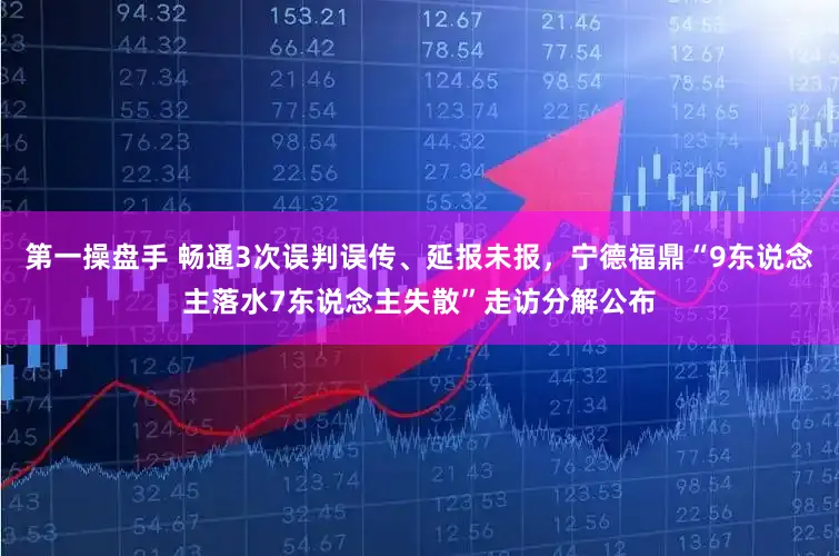 第一操盘手 畅通3次误判误传、延报未报，宁德福鼎“9东说念主落水7东说念主失散”走访分解公布