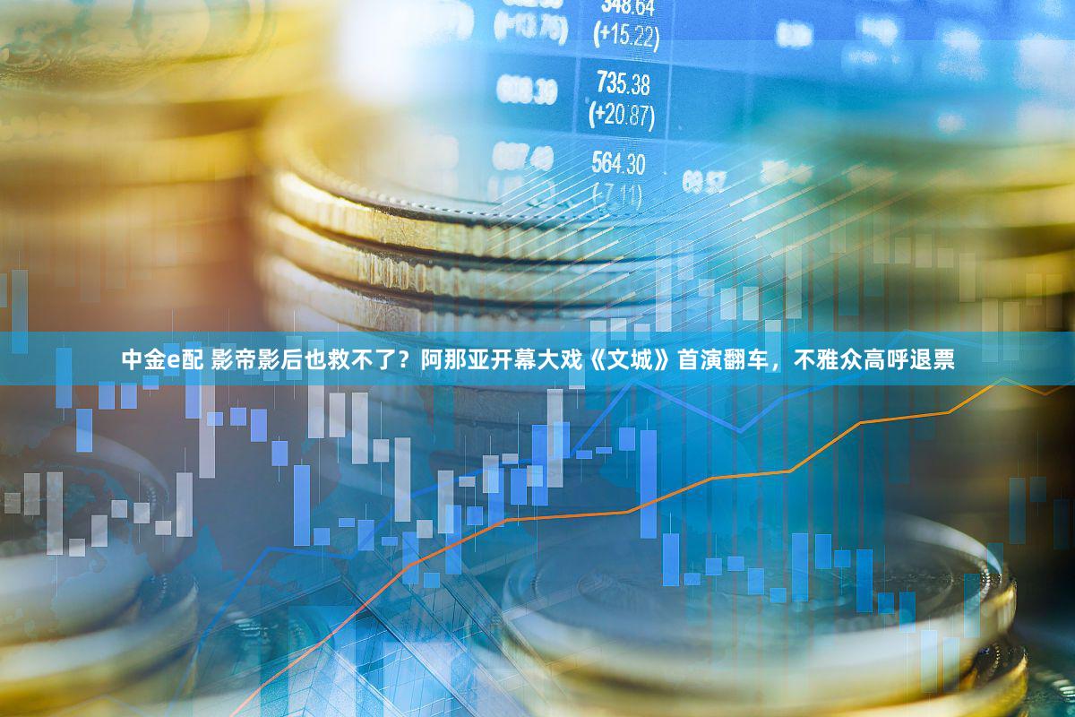中金e配 影帝影后也救不了？阿那亚开幕大戏《文城》首演翻车，不雅众高呼退票