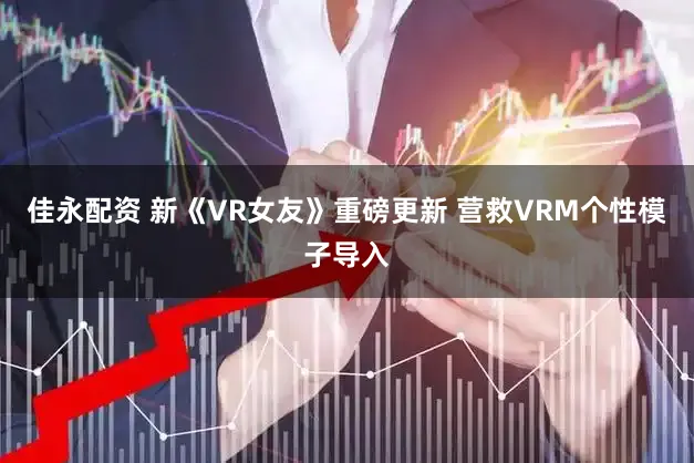 佳永配资 新《VR女友》重磅更新 营救VRM个性模子导入