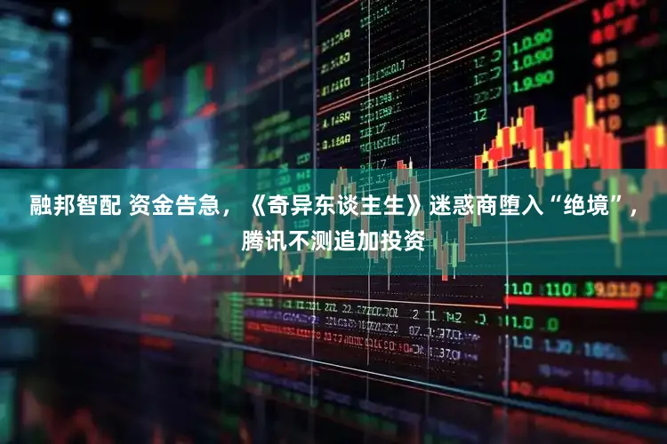 融邦智配 资金告急，《奇异东谈主生》迷惑商堕入“绝境”，腾讯不测追加投资