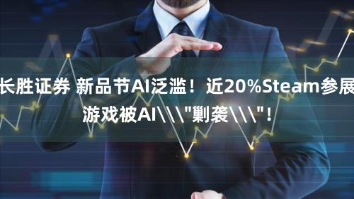 长胜证券 新品节AI泛滥！近20%Steam参展游戏被AI\＂剿袭\＂！
