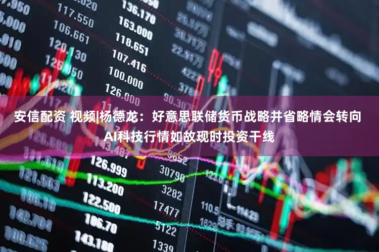 安信配资 视频|杨德龙：好意思联储货币战略并省略情会转向 AI科技行情如故现时投资干线