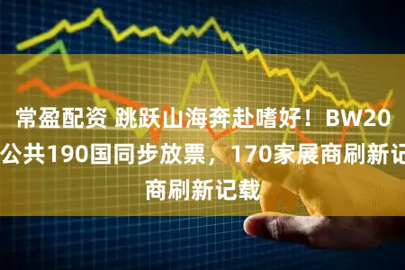 常盈配资 跳跃山海奔赴嗜好！BW2026公共190国同步放票，170家展商刷新记载