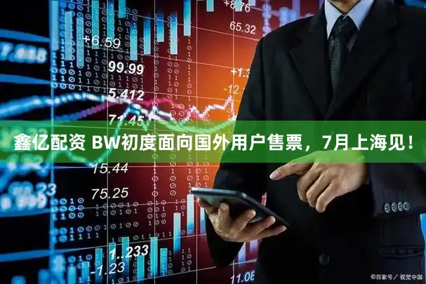 鑫亿配资 BW初度面向国外用户售票，7月上海见！