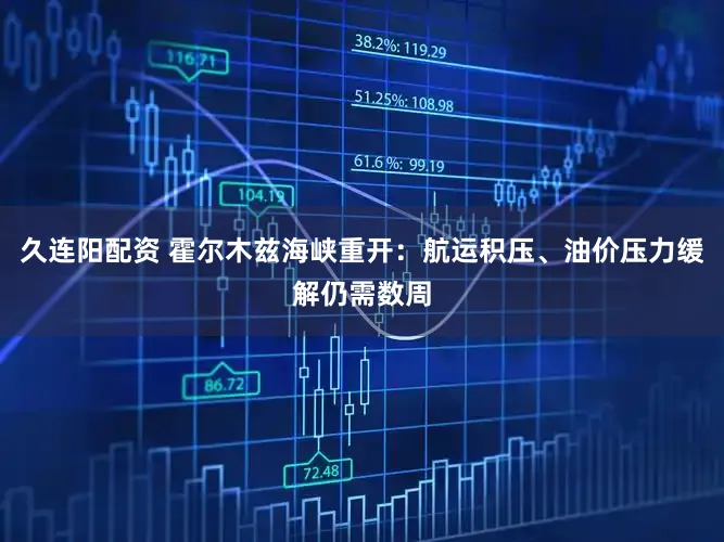 久连阳配资 霍尔木兹海峡重开：航运积压、油价压力缓解仍需数周