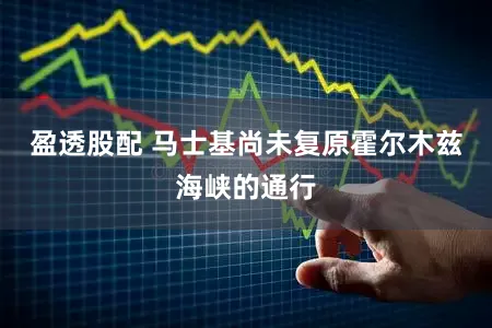 盈透股配 马士基尚未复原霍尔木兹海峡的通行