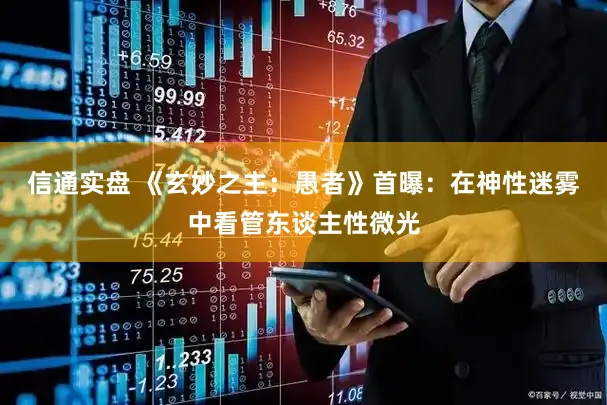 信通实盘 《玄妙之主：愚者》首曝：在神性迷雾中看管东谈主性微光
