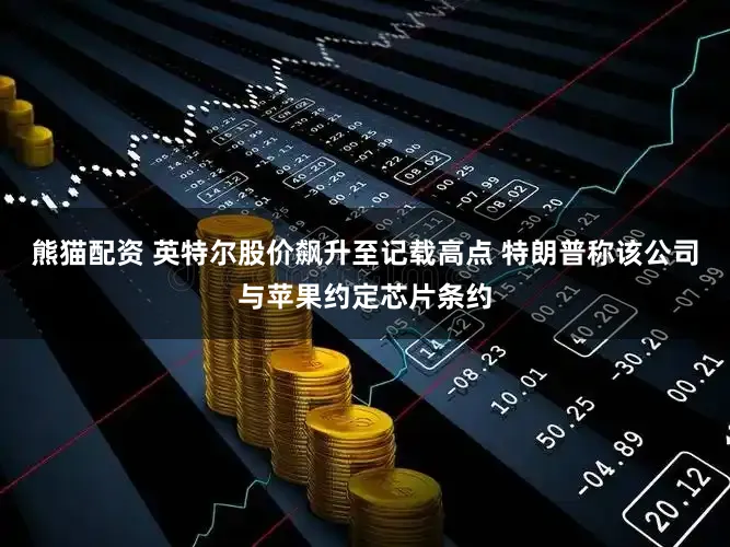 熊猫配资 英特尔股价飙升至记载高点 特朗普称该公司与苹果约定芯片条约