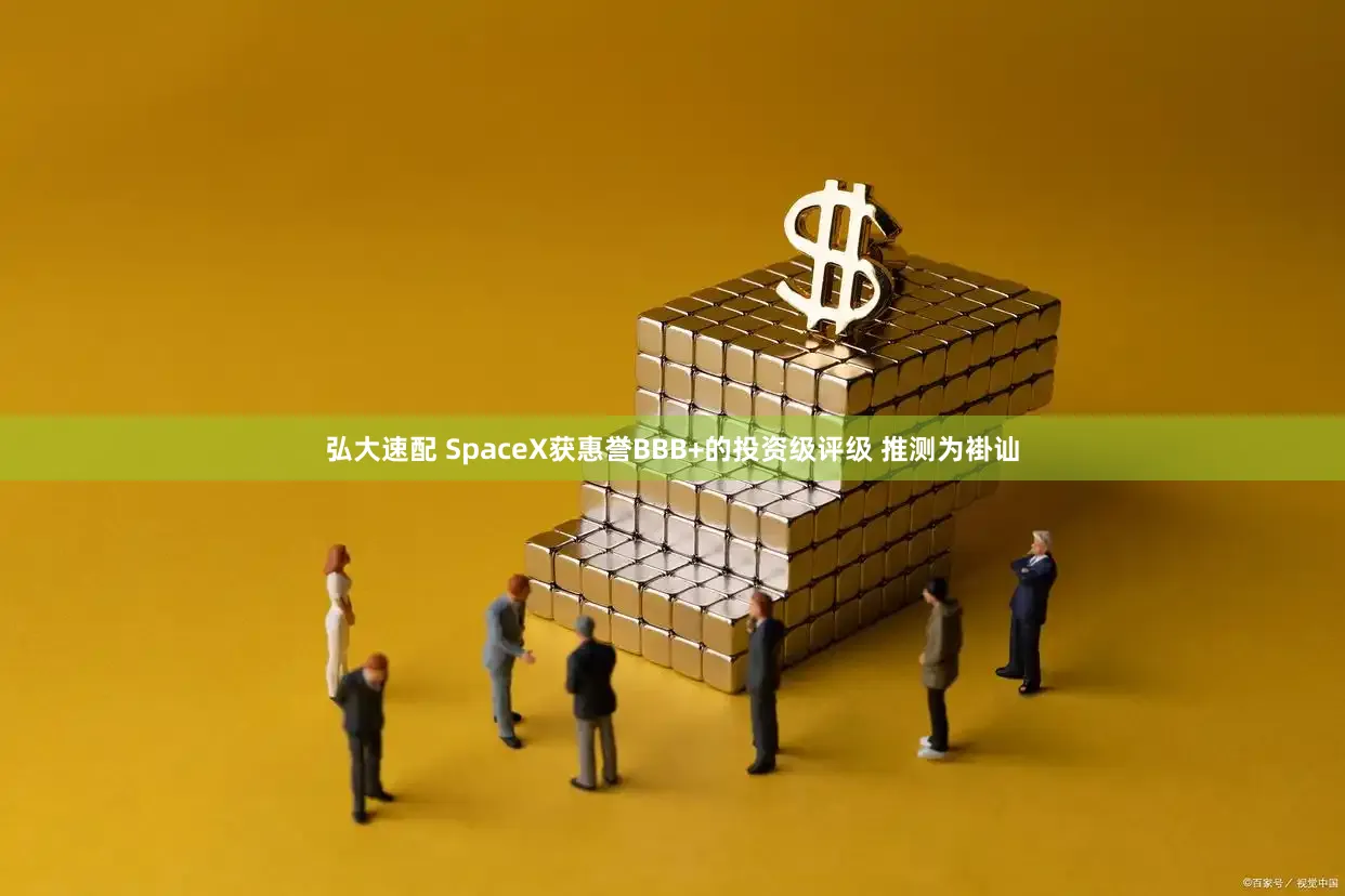 弘大速配 SpaceX获惠誉BBB+的投资级评级 推测为褂讪